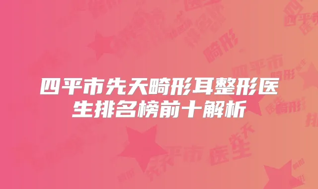 四平市先天畸形耳整形医生排名榜前十解析