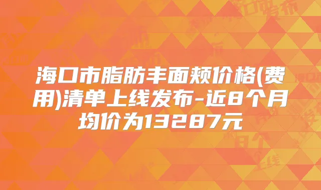 海口市脂肪丰面颊价格(费用)清单上线发布-近8个月均价为13287元