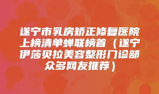 遂宁市乳房矫正修复医院上榜清单蝉联榜首（遂宁伊莎贝拉美容整形门诊部众多网友推荐）
