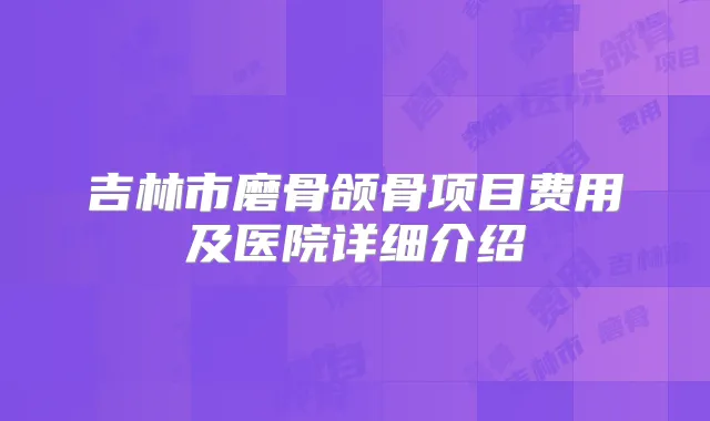 吉林市磨骨颌骨项目费用及医院详细介绍