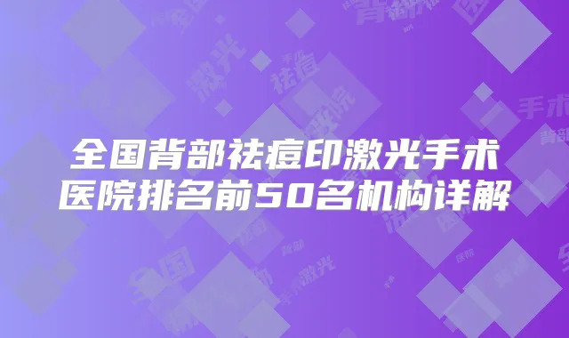 全国背部祛痘印激光手术医院排名前50名机构详解