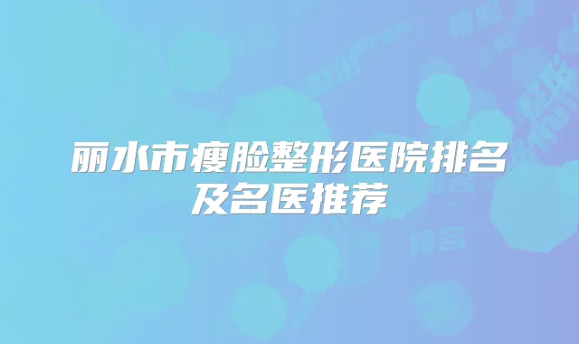 丽水市瘦脸整形医院排名及名医推荐