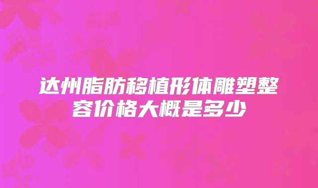 达州脂肪移植形体雕塑整容价格大概是多少