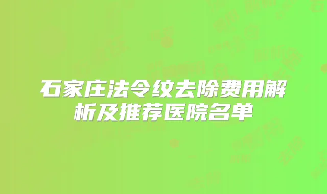 石家庄法令纹去除费用解析及推荐医院名单