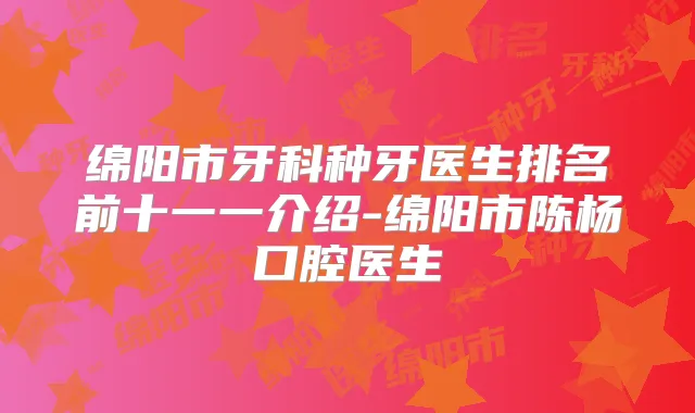 绵阳市牙科种牙医生排名前十一一介绍-绵阳市陈杨口腔医生