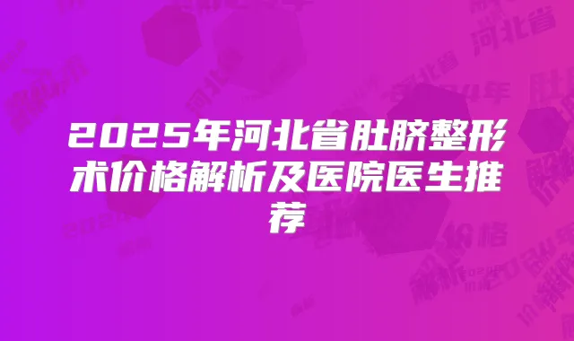 2025年河北省肚脐整形术价格解析及医院医生推荐
