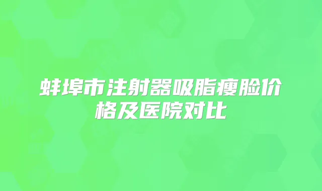 蚌埠市注射器吸脂瘦脸价格及医院对比