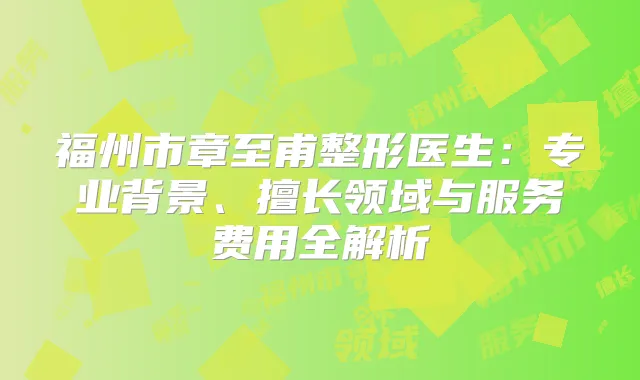 福州市章至甫整形医生：专业背景、擅长领域与服务费用全解析