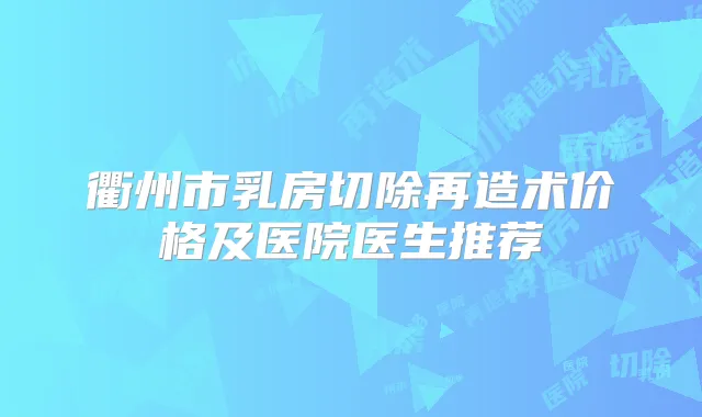 衢州市乳房切除再造术价格及医院医生推荐
