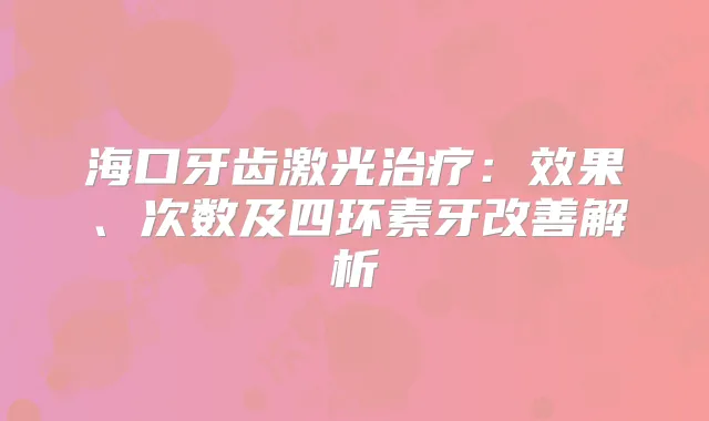海口牙齿激光:效果、次数及四环素牙解析