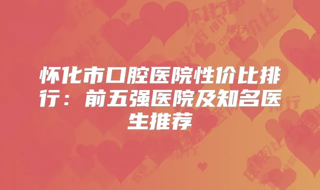 怀化市口腔医院性价比排行：前五强医院及知名医生推荐