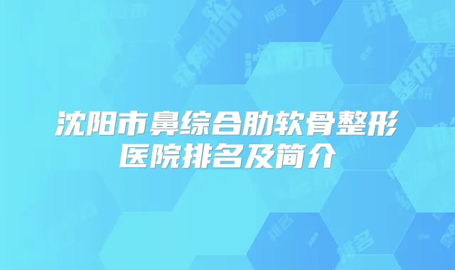 沈阳市鼻综合肋软骨整形医院排名及简介