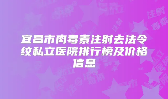 宜昌市注射去法令纹私立医院排行榜及价格信息