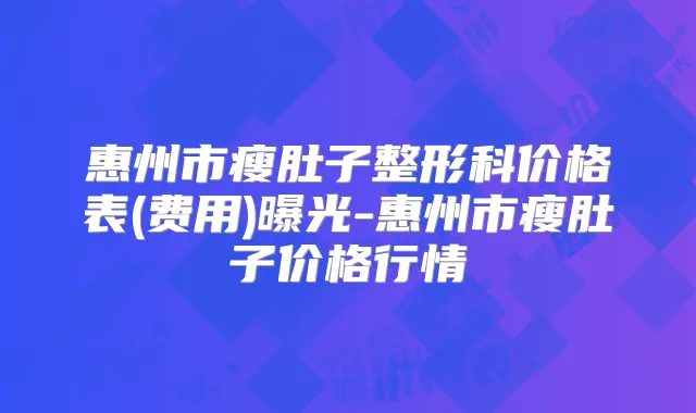 惠州市瘦肚子整形科价格表(费用)曝光-惠州市瘦肚子价格行情