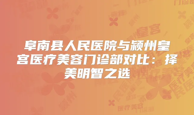 阜南县人民医院与颍州皇宫医疗美容门诊部对比:择美明智之选