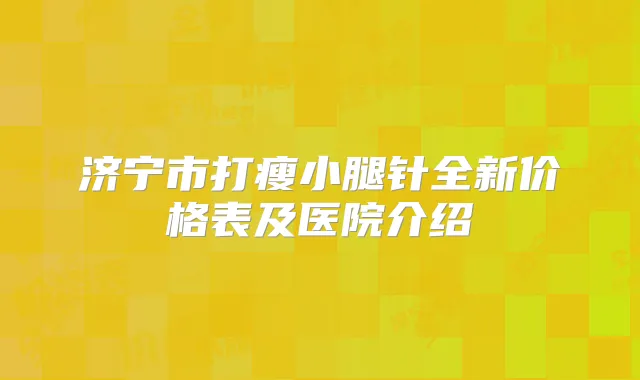 济宁市打瘦小腿针全新价格表及医院介绍