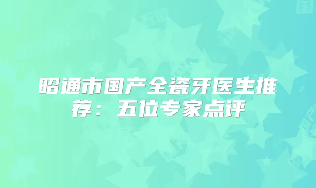 昭通市国产全瓷牙医生推荐：五位专家点评