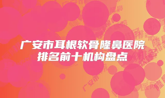 广安市耳根软骨隆鼻医院排名前十机构盘点
