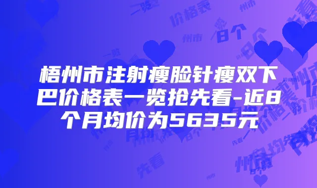 梧州市注射瘦脸针瘦双下巴价格表一览抢先看-近8个月均价为5635元