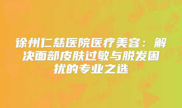 徐州仁慈医院医疗美容:解决面部皮肤过敏与脱发困扰的专业之选
