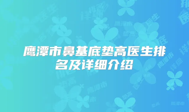鹰潭市鼻基底垫高医生排名及详细介绍