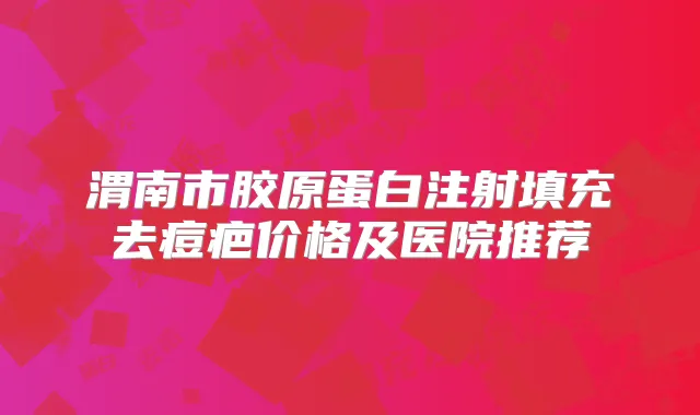 渭南市胶原蛋白注射填充去痘疤价格及医院推荐