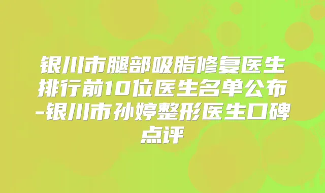 银川市腿部吸脂修复医生排行前10位医生名单公布-银川市孙婷整形医生口碑点评