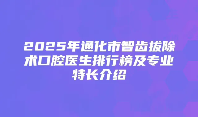 2025年通化市智齿拔除术口腔医生排行榜及专业特长介绍
