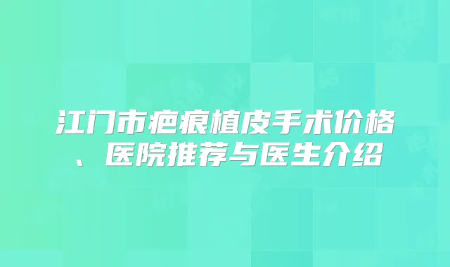 江门市疤痕植皮手术价格、医院推荐与医生介绍