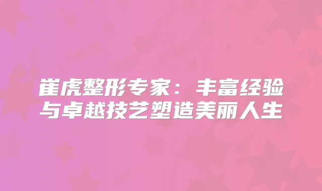 崔虎整形专家：丰富经验与卓越技艺塑造美丽人生