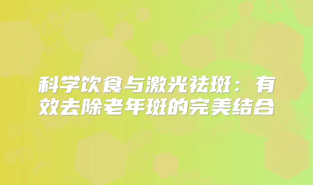 科学饮食与激光祛斑:有效去除老年斑的结合