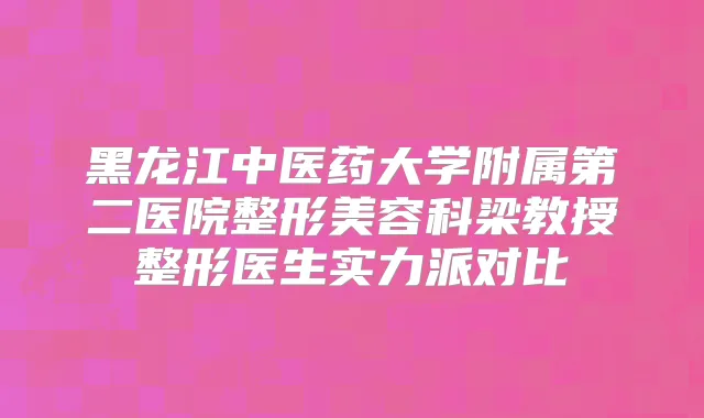 黑龙江中医药大学附属第二医院整形美容科梁教授整形医生实力派对比