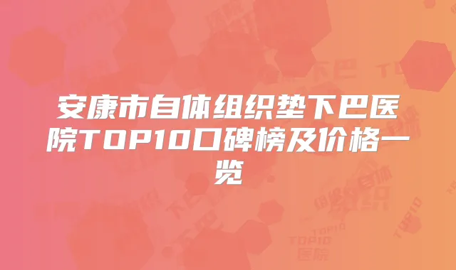 安康市自体组织垫下巴医院TOP10口碑榜及价格一览