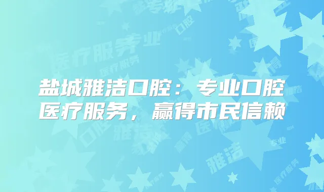 盐城雅洁口腔:专业口腔医疗服务,赢得市民信赖
