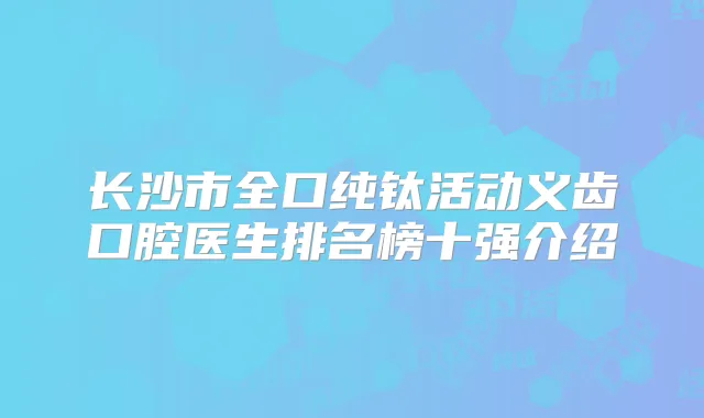 长沙市全口纯钛活动义齿口腔医生排名榜十强介绍