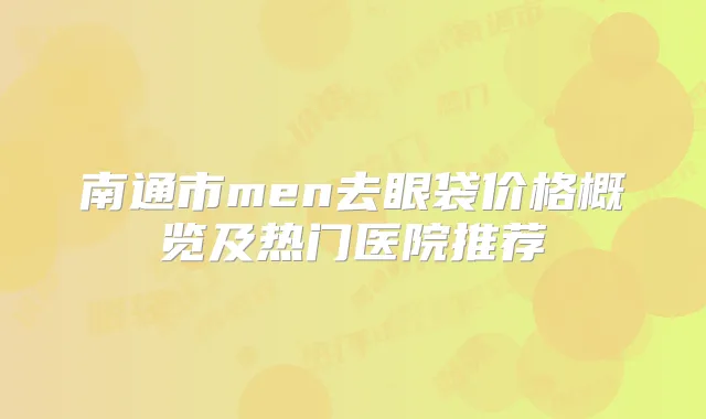 南通市men去眼袋价格概览及热门医院推荐