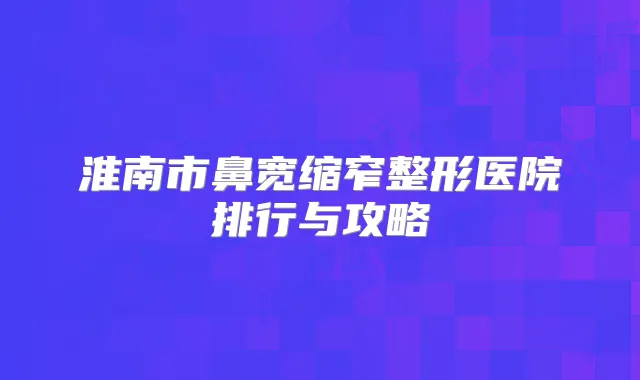 淮南市鼻宽缩窄整形医院排行与攻略