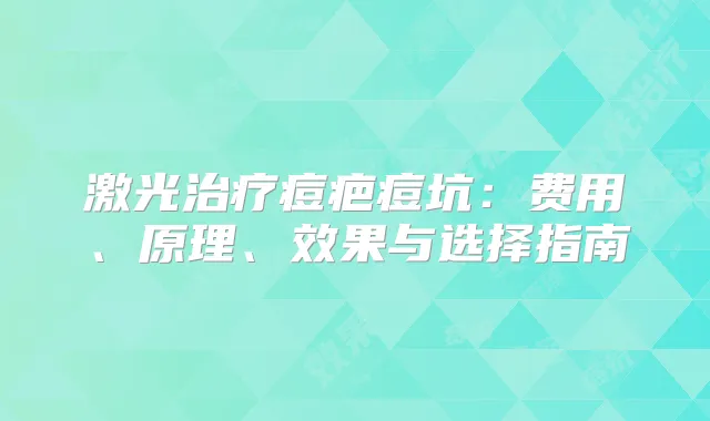 激光痘疤痘坑：费用、原理、效果与选择指南