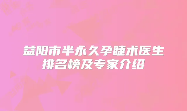 益阳市半永久孕睫术医生排名榜及专家介绍