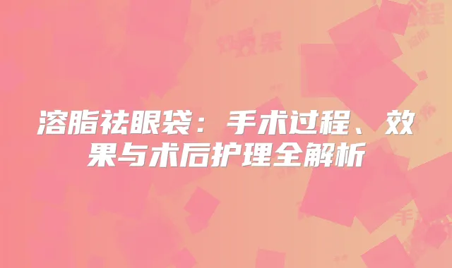 溶脂祛眼袋：手术过程、效果与术后护理全解析