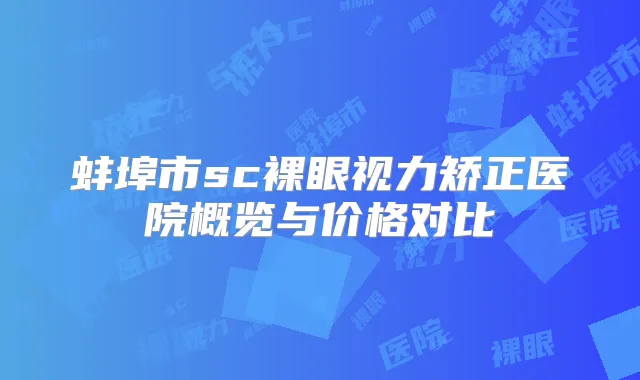 蚌埠市sc裸眼视力矫正医院概览与价格对比
