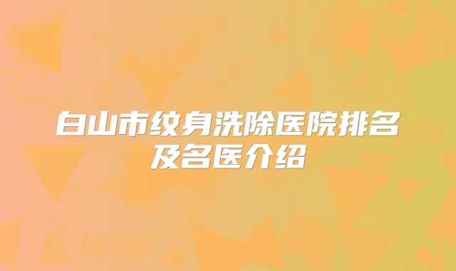 白山市纹身洗除医院排名及名医介绍