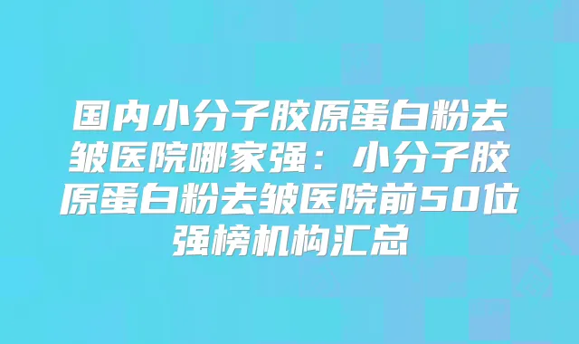 国内小分子胶原蛋白粉去皱医院哪家强：小分子胶原蛋白粉去皱医院前50位强榜机构汇总