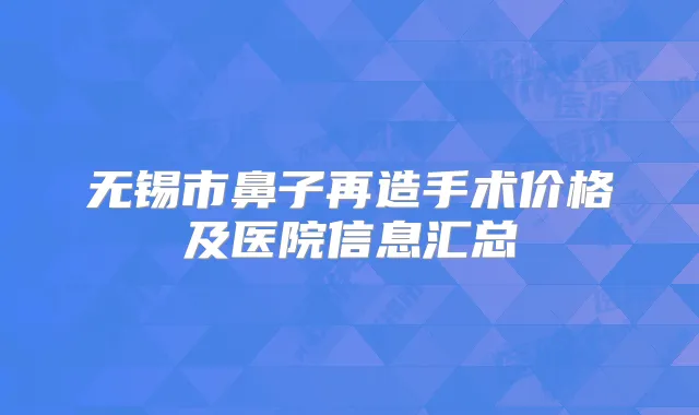无锡市鼻子再造手术价格及医院信息汇总