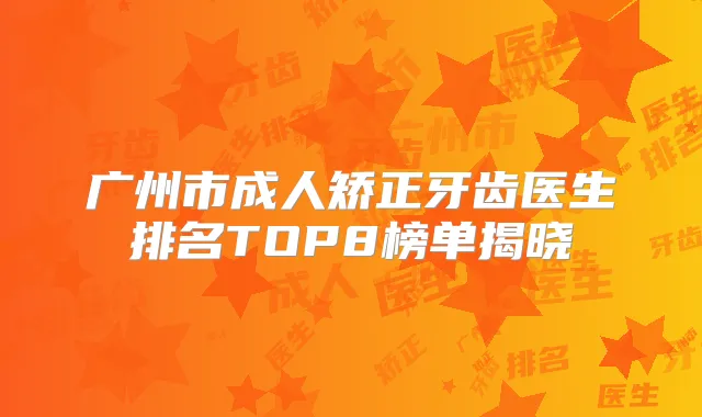 广州市成人矫正牙齿医生排名TOP8榜单揭晓