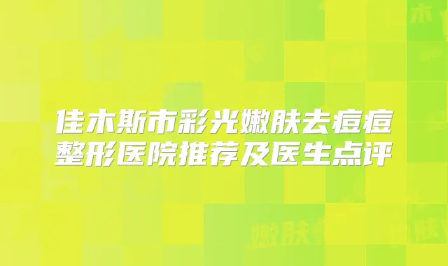 佳木斯市彩光嫩肤去痘痘整形医院推荐及医生点评