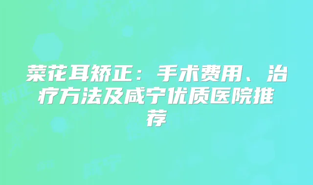 菜花耳矫正：手术费用、方法及咸宁优质医院推荐