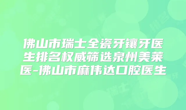 佛山市瑞士全瓷牙镶牙医生排名筛选泉州美莱医-佛山市麻伟达口腔医生