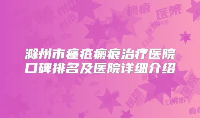 滁州市痤疮瘢痕医院口碑排名及医院详细介绍