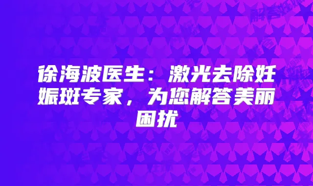 徐海波医生:激光去除妊娠斑专家,为您解答美丽困扰